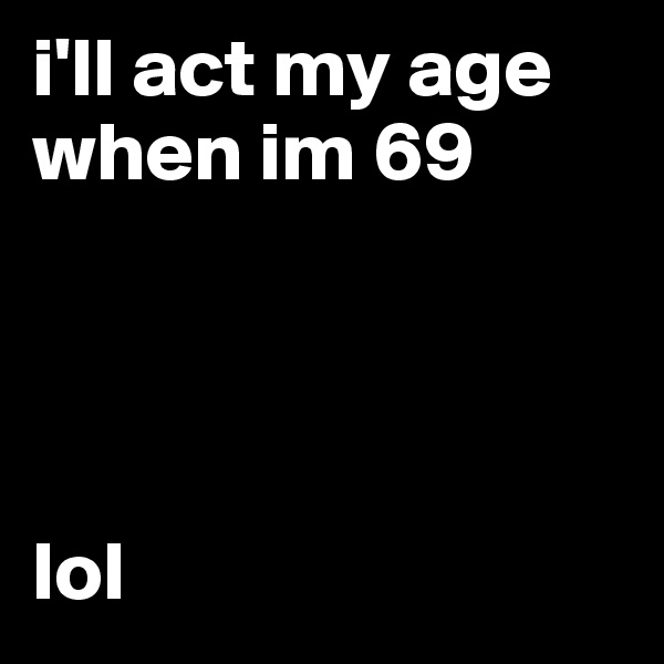 i'll act my age when im 69




lol 