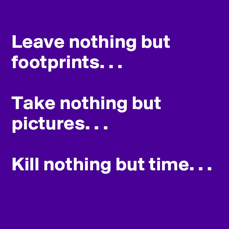 
Leave nothing but footprints. . .

Take nothing but pictures. . .

Kill nothing but time. . .
