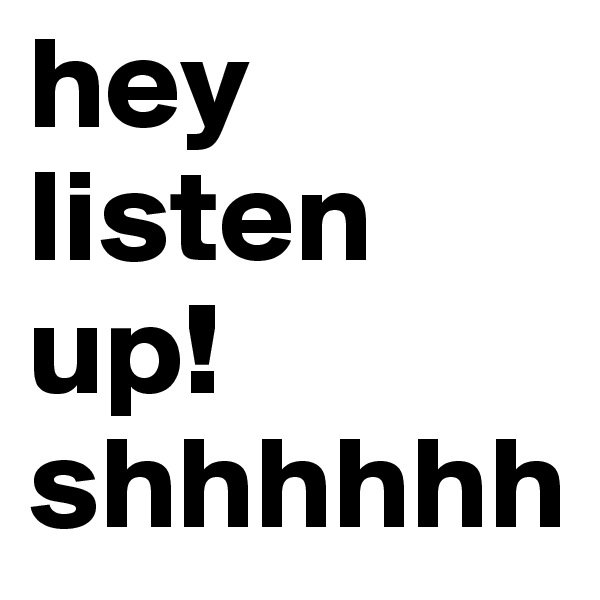 hey listen up! shhhhhh