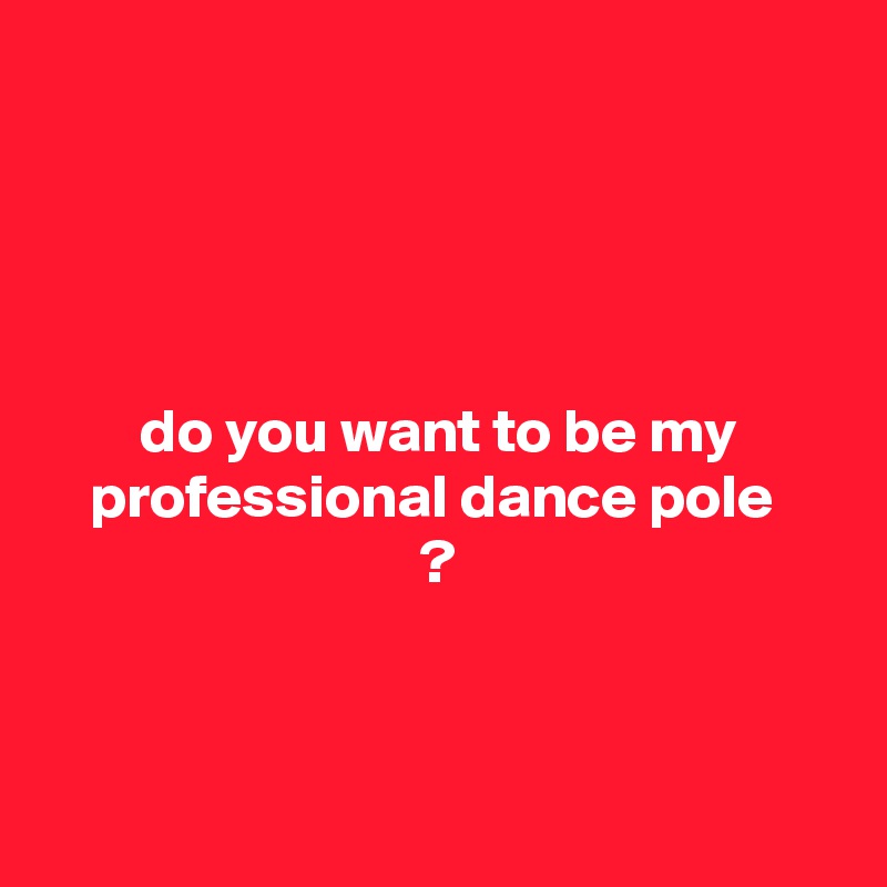 




do you want to be my professional dance pole 
?



