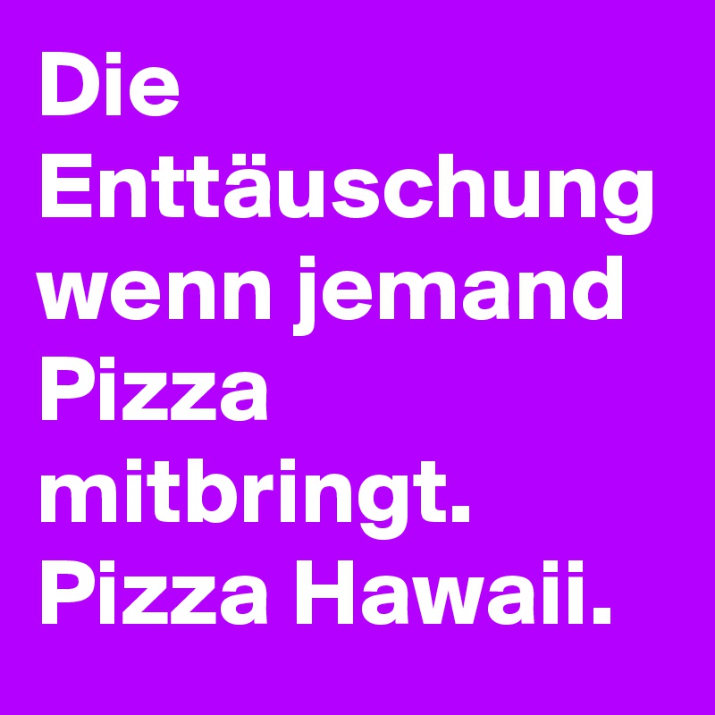 Die Enttäuschung wenn jemand Pizza mitbringt. Pizza Hawaii.