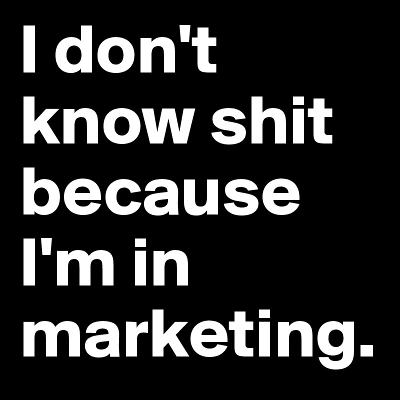 I don't know shit because I'm in marketing.