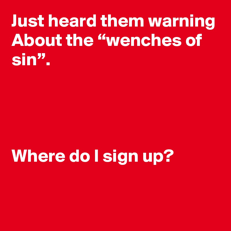 Just heard them warning
About the “wenches of sin”.




Where do I sign up?

