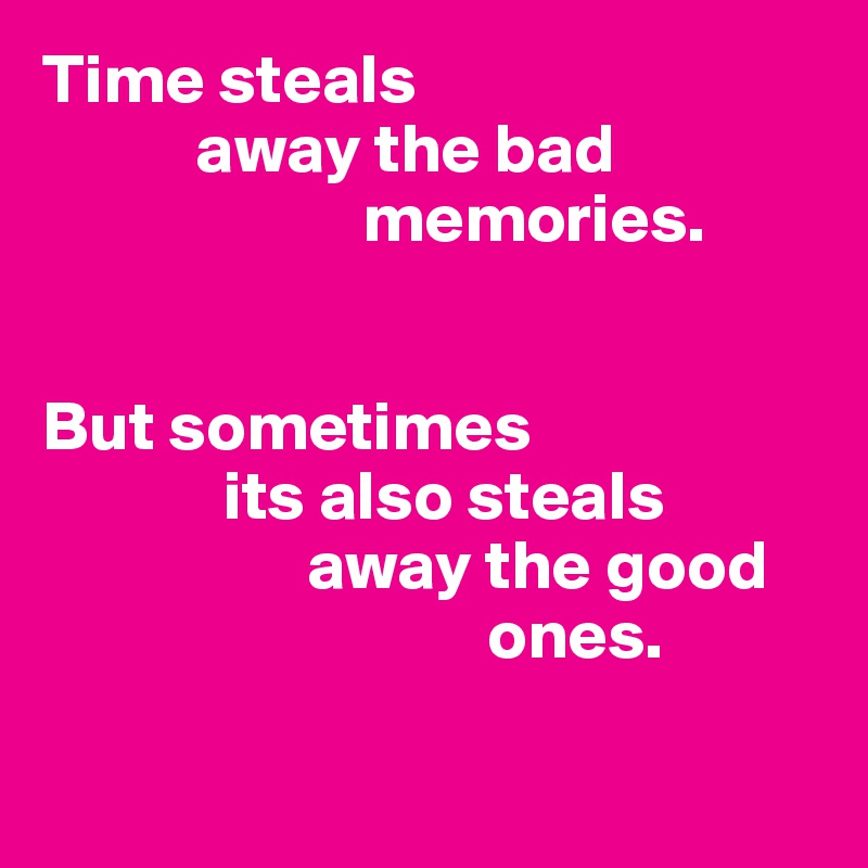 Time steals 
           away the bad         
                       memories.
 

But sometimes 
             its also steals 
                   away the good       
                                ones.

