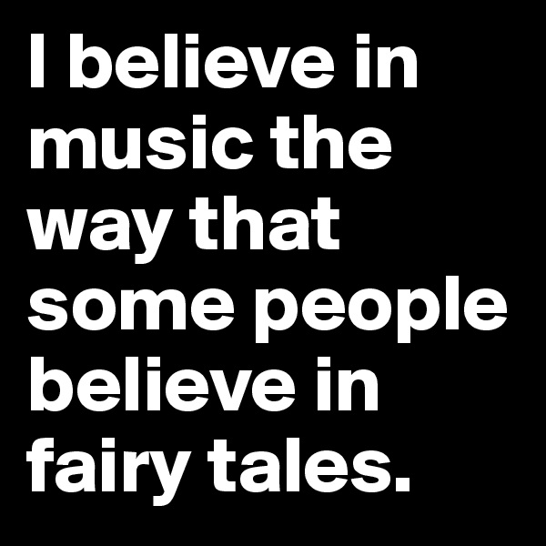 I believe in music the way that some people believe in fairy tales.