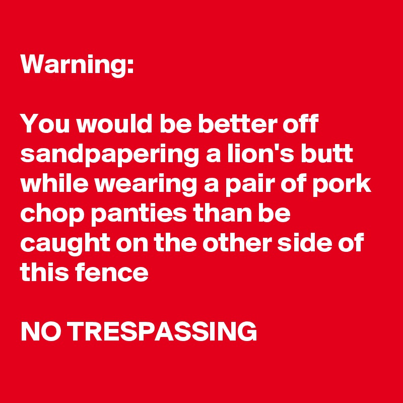 warning-you-would-be-better-off-sandpapering-a-lion-s-butt-while