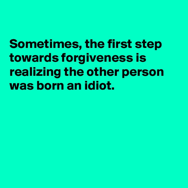 

Sometimes, the first step towards forgiveness is realizing the other person was born an idiot.





