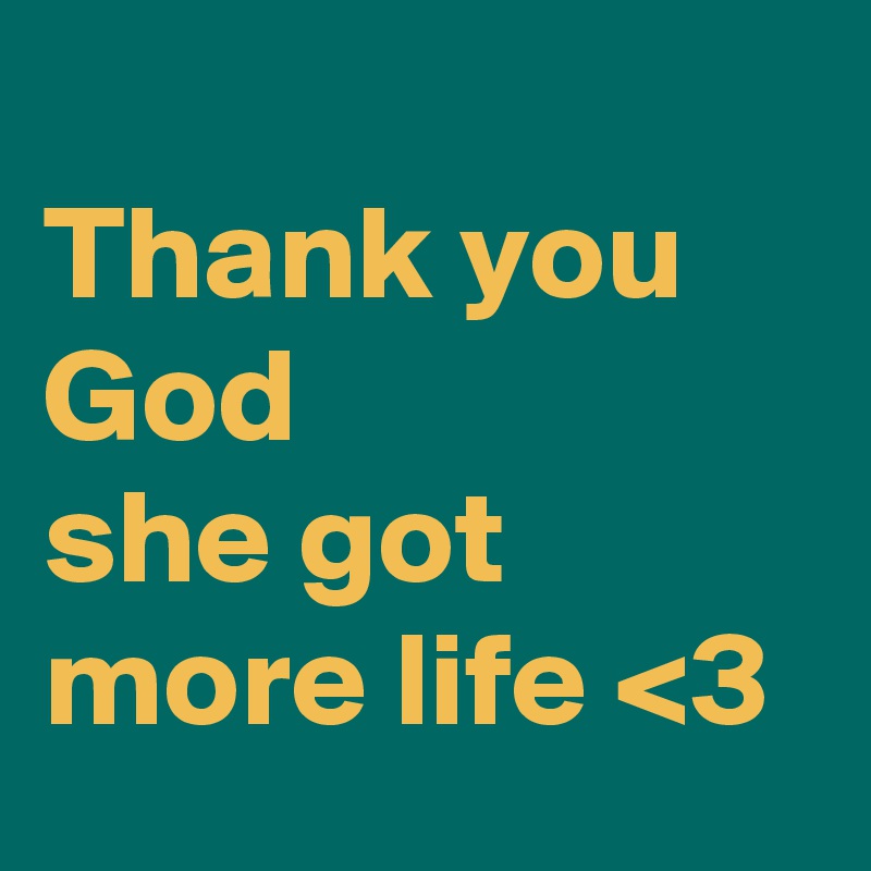 
Thank you God 
she got more life <3 