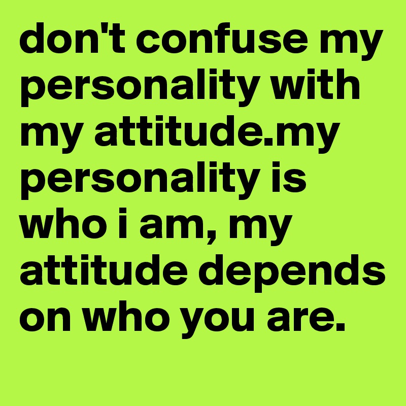 don't confuse my personality with my attitude.my personality is who i am, my attitude depends on who you are.