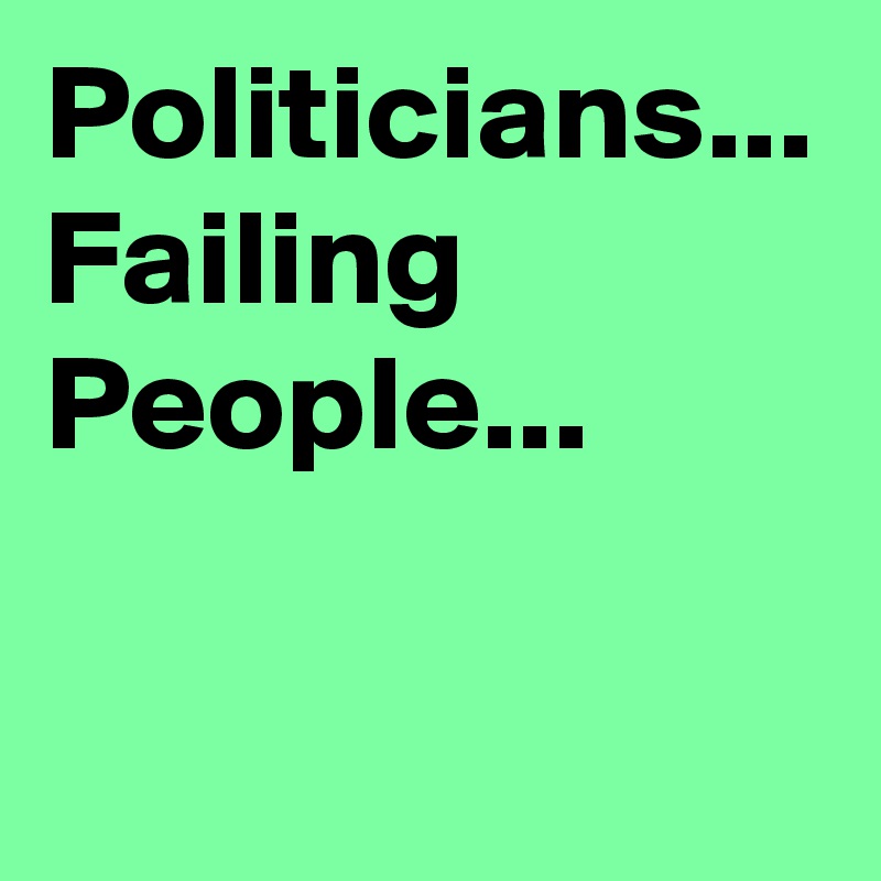 Politicians... 
Failing People...