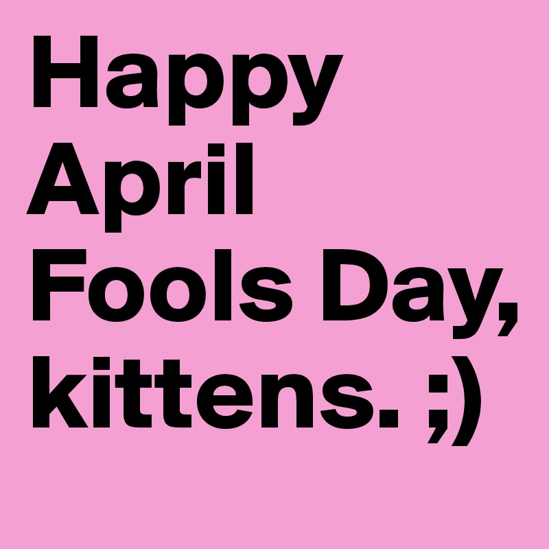 Happy April Fools Day, kittens. ;)