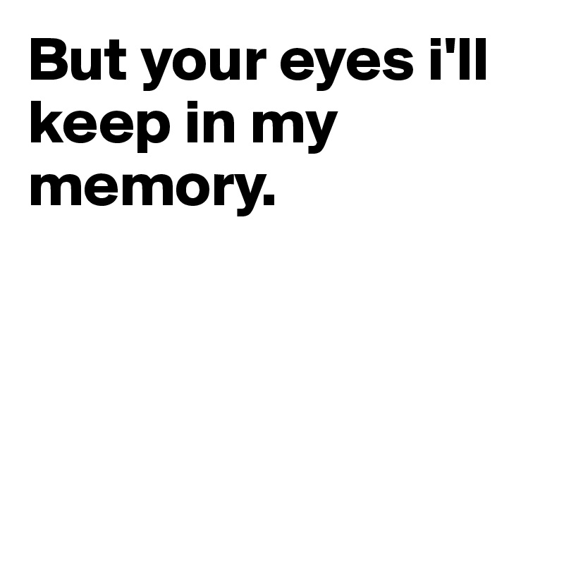 But your eyes i'll keep in my memory.




