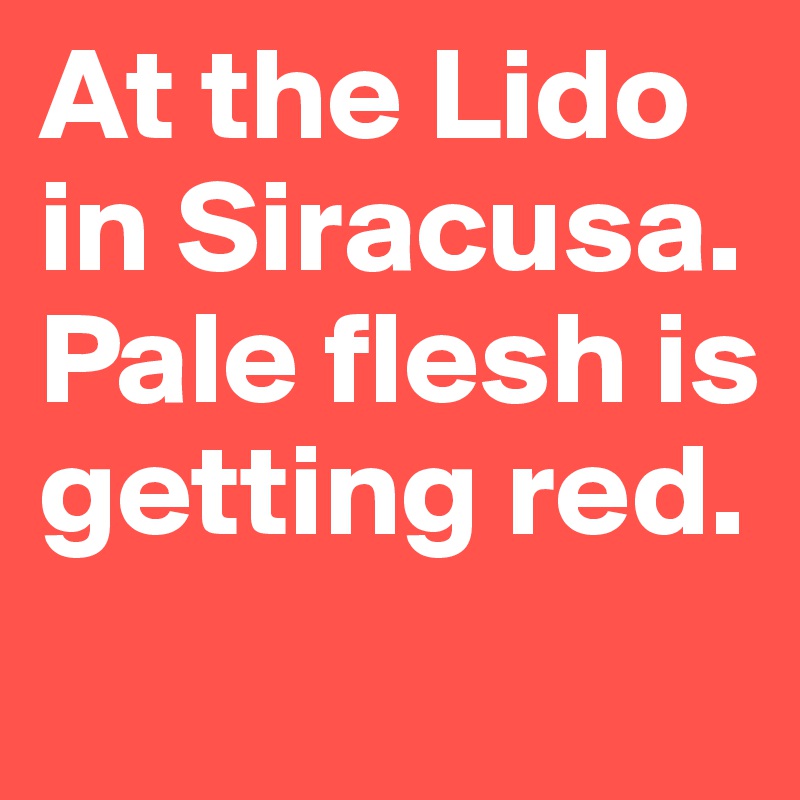 At the Lido in Siracusa.
Pale flesh is getting red.

