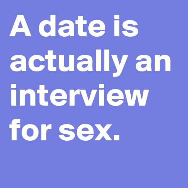 A date is actually an interview for sex.