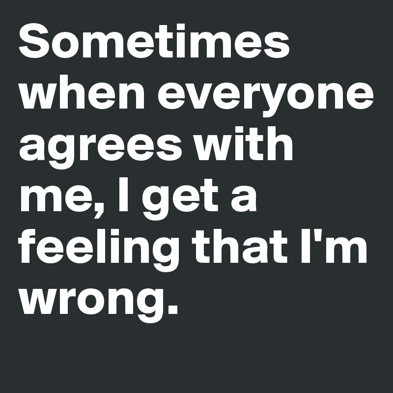 Sometimes when everyone agrees with me, I get a feeling that I'm wrong.