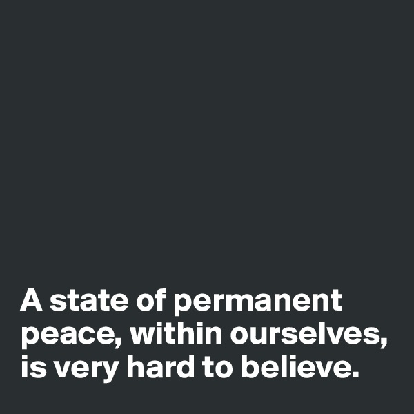 







A state of permanent peace, within ourselves, is very hard to believe.