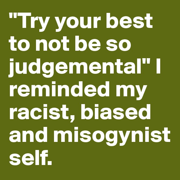 "Try your best to not be so judgemental" I reminded my racist, biased and misogynist self.