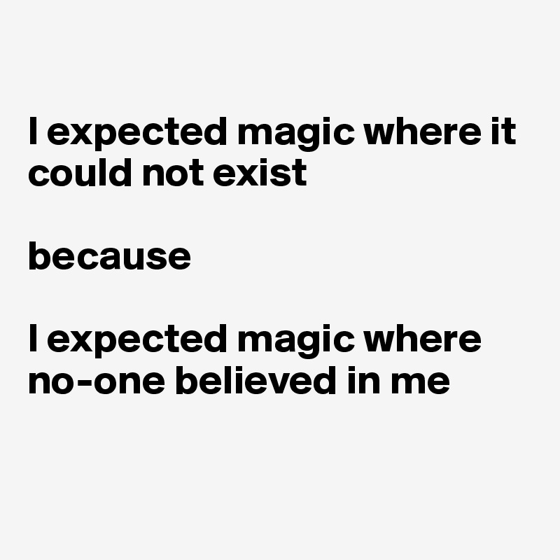 

I expected magic where it could not exist 

because

I expected magic where no-one believed in me



