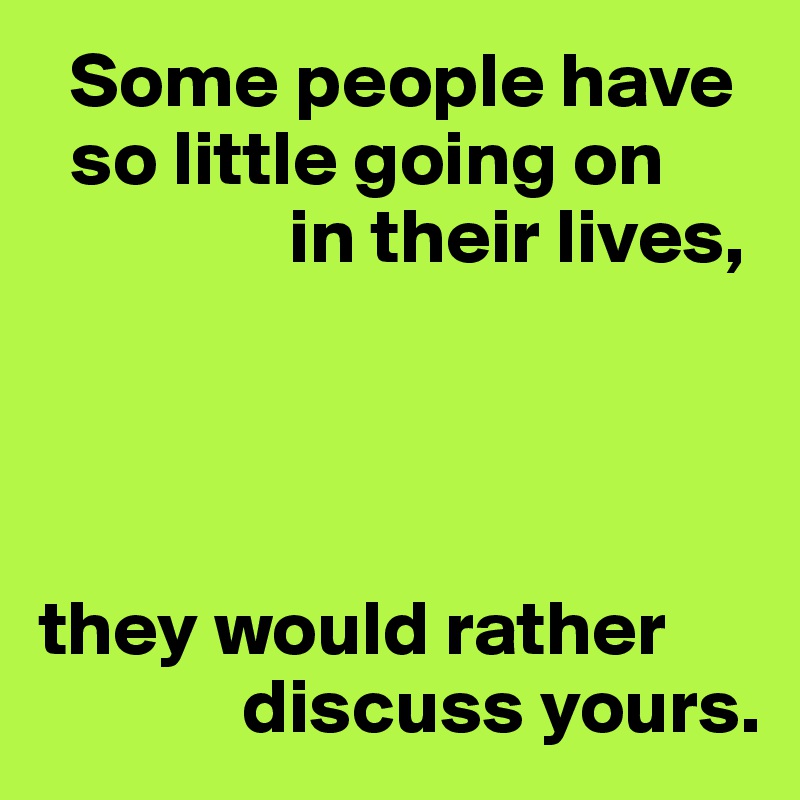   Some people have
  so little going on
                in their lives,




they would rather 
             discuss yours.