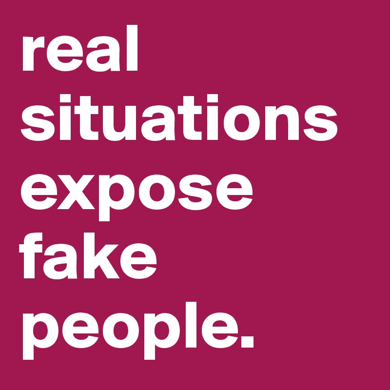 real situations expose fake people. 