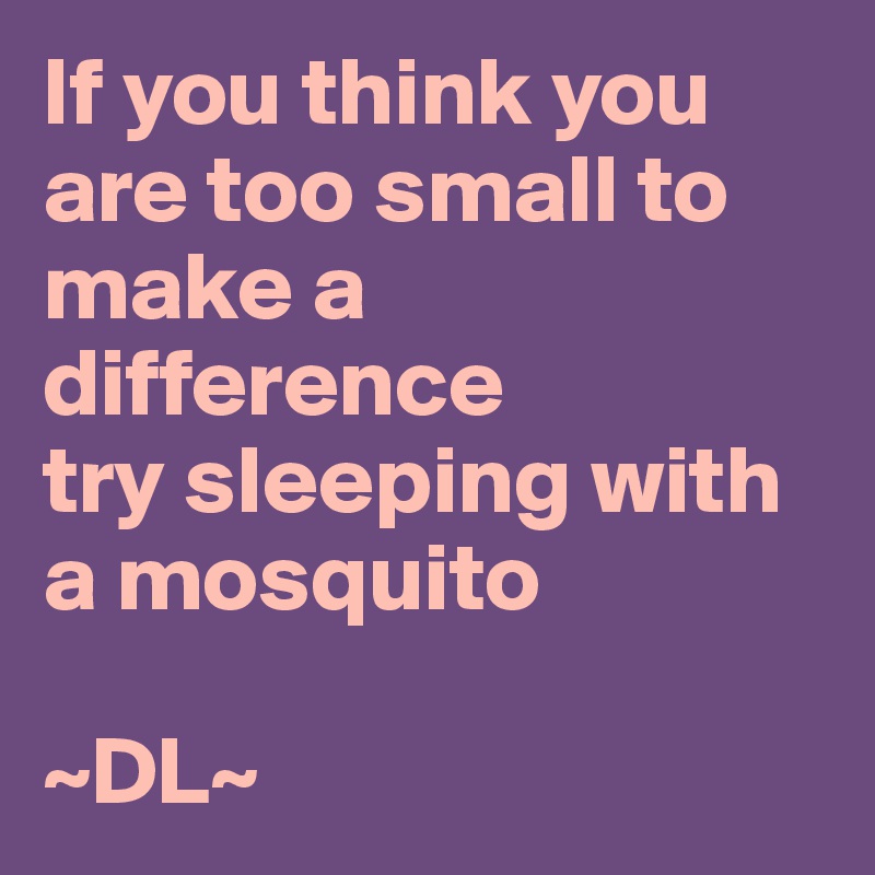 If you think you are too small to make a difference 
try sleeping with a mosquito

~DL~