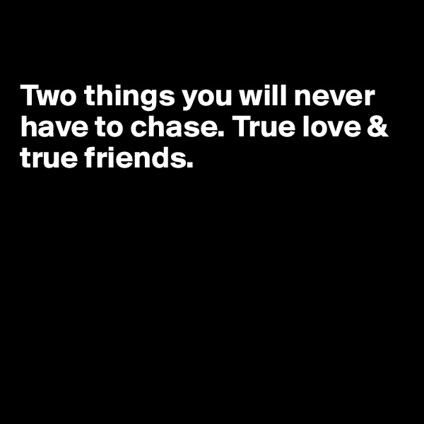 

Two things you will never have to chase. True love & true friends.  






