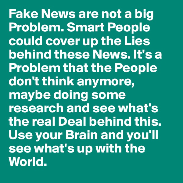 Fake News are not a big Problem. Smart People could cover up the Lies behind these News. It's a Problem that the People don't think anymore, maybe doing some research and see what's the real Deal behind this.
Use your Brain and you'll see what's up with the World.