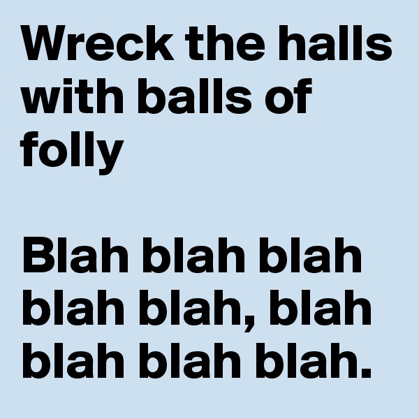 Wreck the halls with balls of folly

Blah blah blah blah blah, blah blah blah blah.