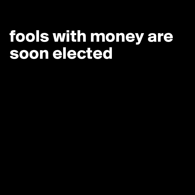 
fools with money are soon elected 






