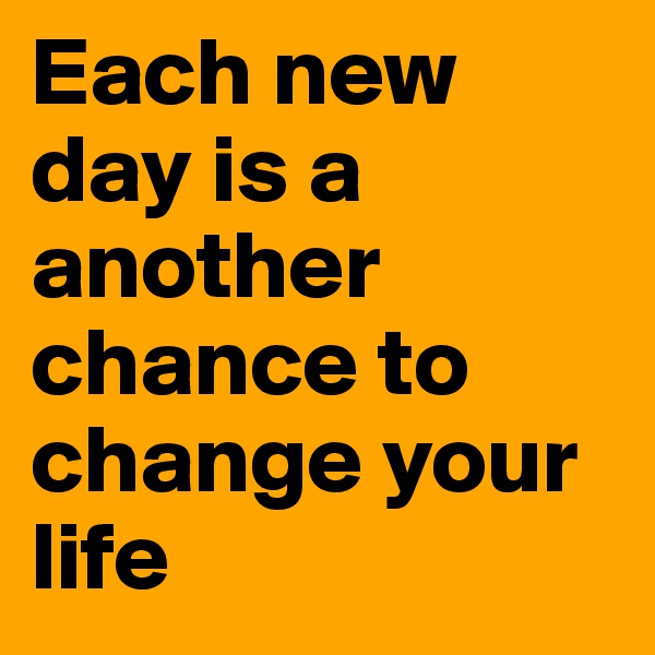 Each new day is a another chance to change your life