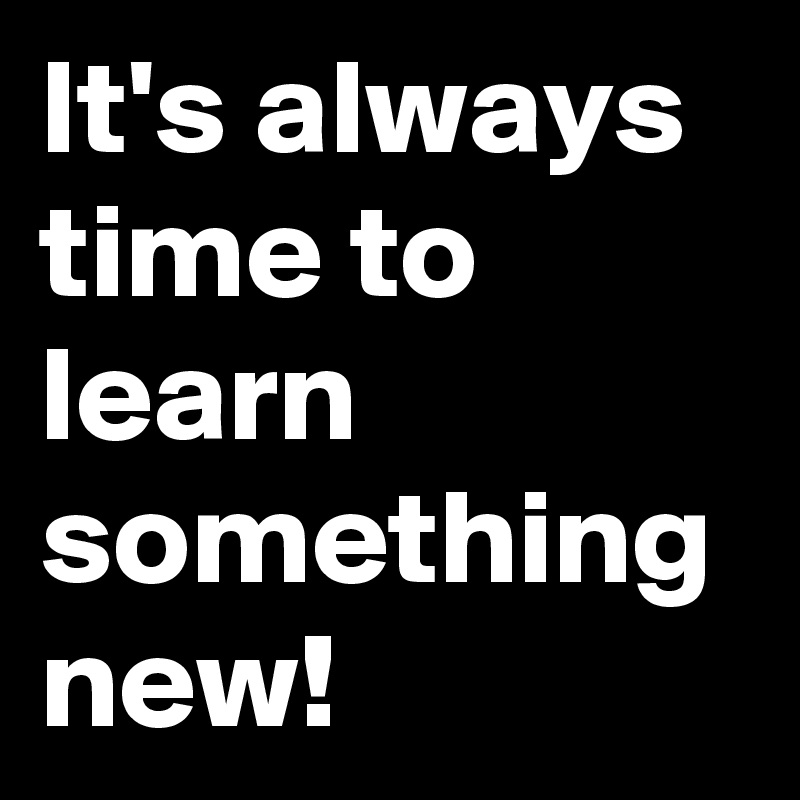 It's always time to learn something new!