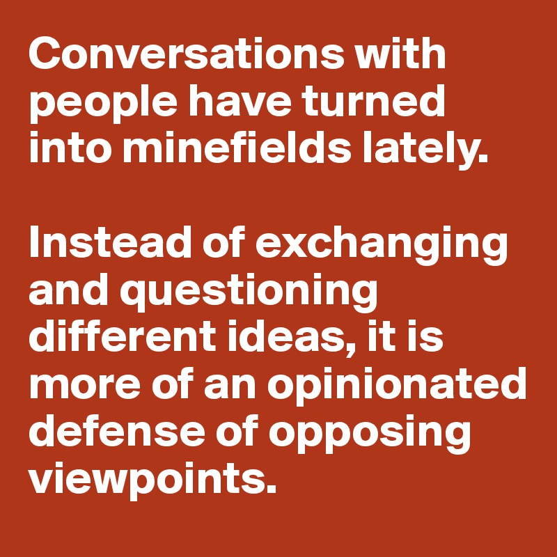 Conversations with people have turned into minefields lately.

Instead of exchanging and questioning different ideas, it is more of an opinionated defense of opposing viewpoints.