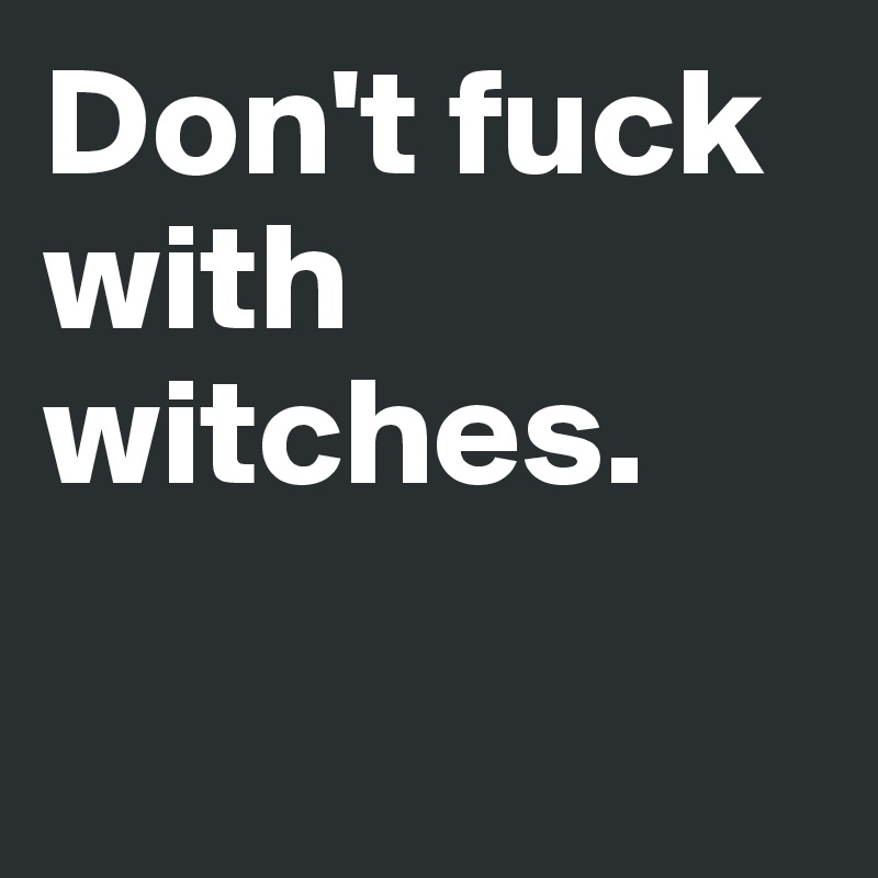 Don't fuck with witches. 

