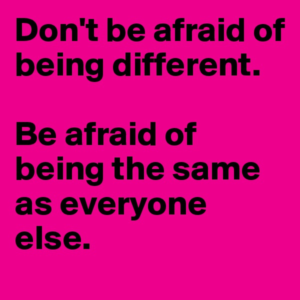 Don't be afraid of being different.

Be afraid of being the same as everyone else.