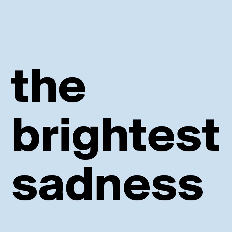 
the brightest sadness
