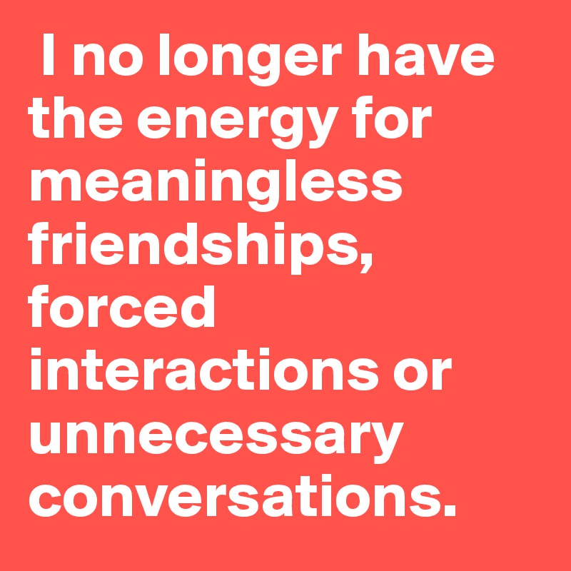 i-no-longer-have-the-energy-for-meaningless-friendships-forced