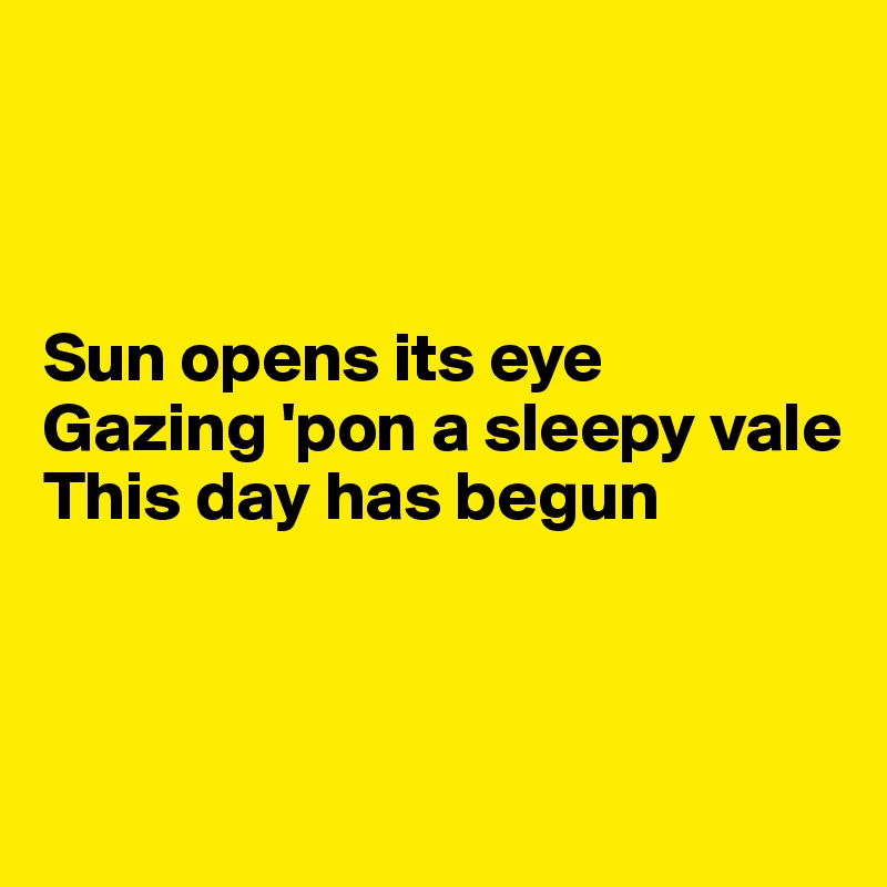 



Sun opens its eye
Gazing 'pon a sleepy vale
This day has begun



