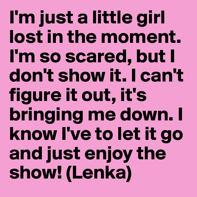 I'm just a little girl lost in the moment. I'm so scared, but I don't show it. I can't figure it out, it's bringing me down. I know I've to let it go and just enjoy the show! (Lenka)