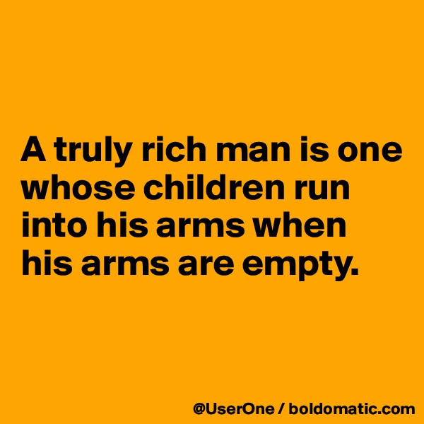 


A truly rich man is one whose children run into his arms when his arms are empty.


