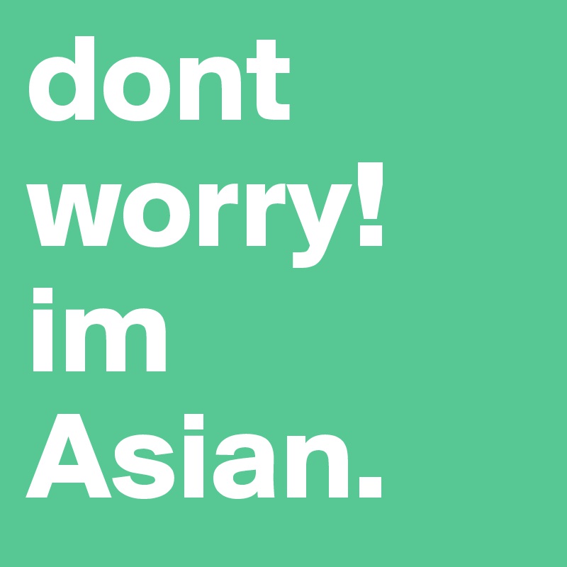 dont worry!
im
Asian.