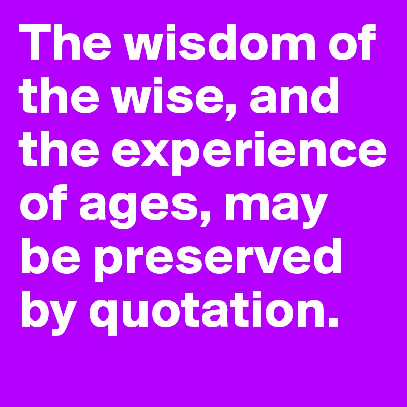 The wisdom of the wise, and the experience of ages, may be preserved by quotation.