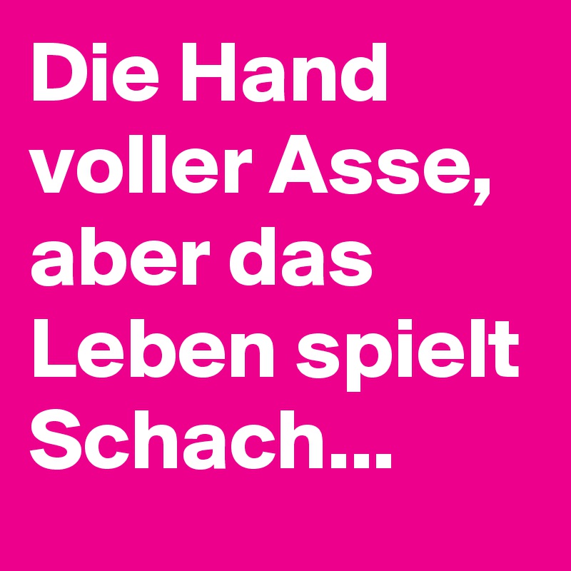 Die Hand voller Asse, aber das Leben spielt Schach...