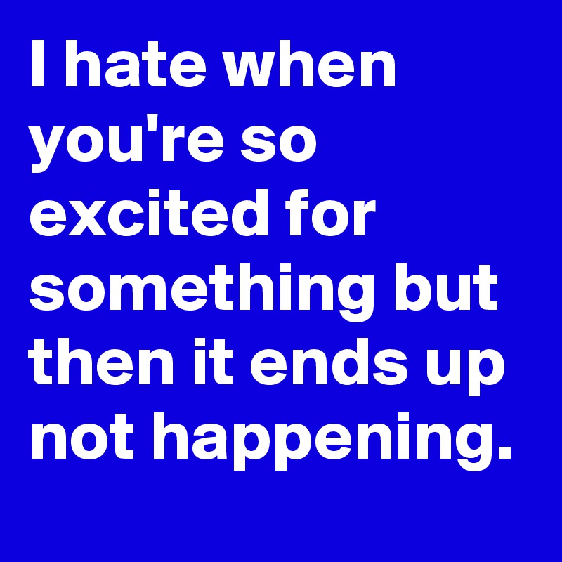 I hate when you're so excited for something but then it ends up not happening.