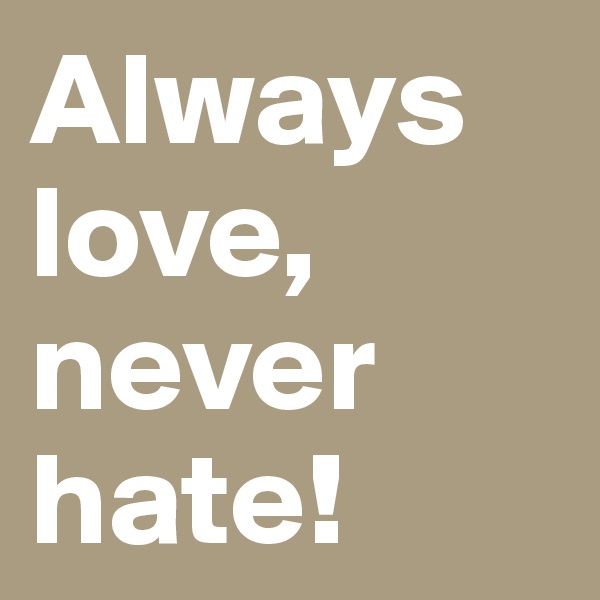 Always love, never hate!
