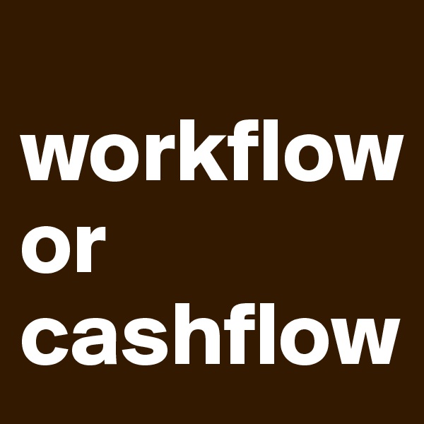 
workflow
or
cashflow