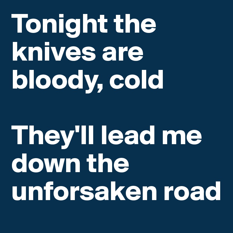 Tonight the knives are bloody, cold

They'll lead me down the unforsaken road