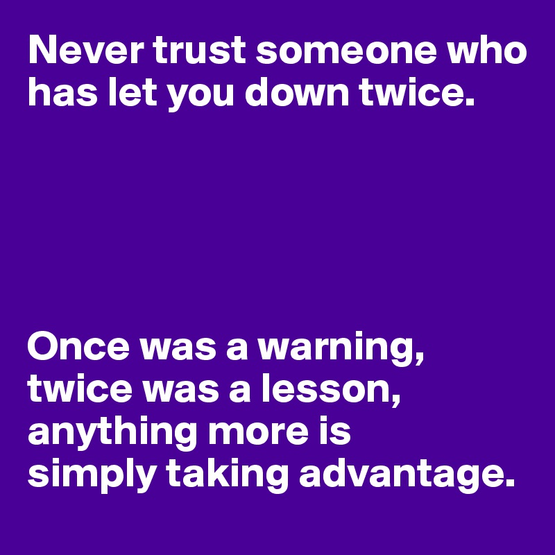 Never trust someone who has let you down twice.





Once was a warning, twice was a lesson, anything more is
simply taking advantage.