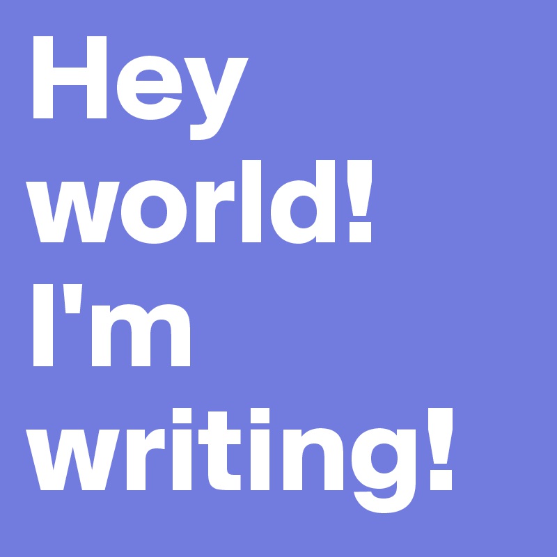 Hey world!
I'm writing!