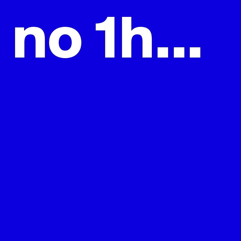 no 1h...