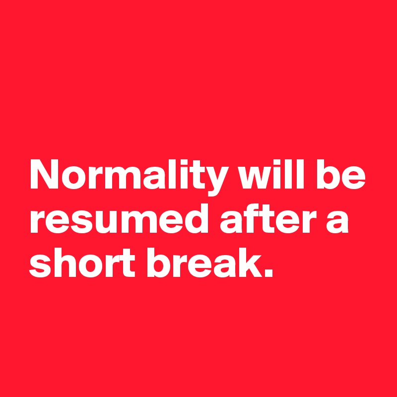
 

 Normality will be 
 resumed after a 
 short break.

 